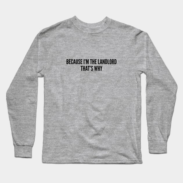 Funny - Because I'm The Landlord That's Why - Funny Joke Statement Humor Slogan Long Sleeve T-Shirt by sillyslogans